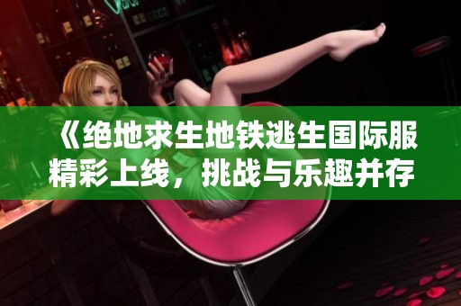 《绝地求生地铁逃生国际服精彩上线，挑战与乐趣并存》