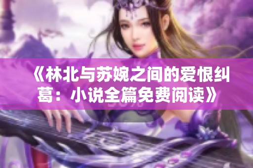 《林北与苏婉之间的爱恨纠葛：小说全篇免费阅读》