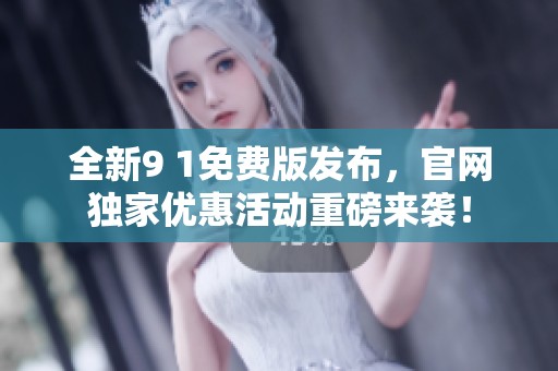 全新9 1免费版发布，官网独家优惠活动重磅来袭！