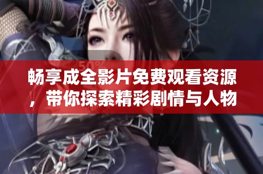 畅享成全影片免费观看资源，带你探索精彩剧情与人物情感