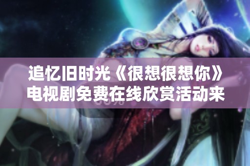 追忆旧时光《很想很想你》电视剧免费在线欣赏活动来袭