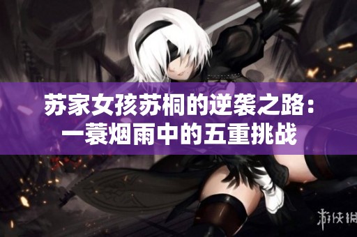 苏家女孩苏桐的逆袭之路：一蓑烟雨中的五重挑战