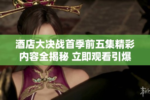 酒店大决战首季前五集精彩内容全揭秘 立即观看引爆热潮