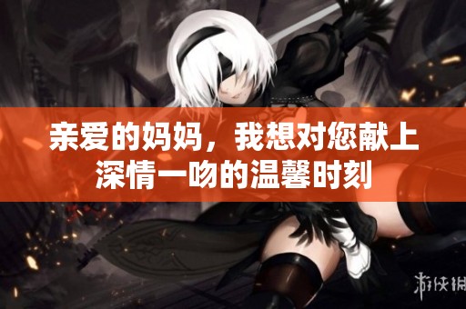 亲爱的妈妈，我想对您献上深情一吻的温馨时刻