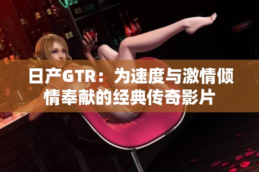 日产GTR：为速度与激情倾情奉献的经典传奇影片