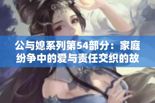 公与媳系列第54部分：家庭纷争中的爱与责任交织的故事