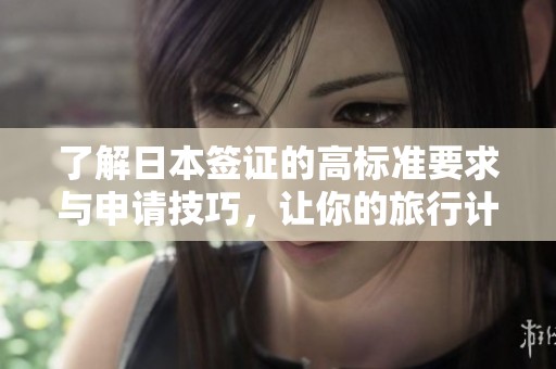 了解日本签证的高标准要求与申请技巧，让你的旅行计划无忧无虑