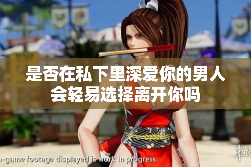 是否在私下里深爱你的男人会轻易选择离开你吗