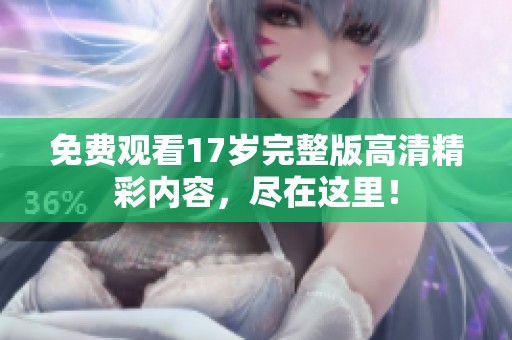 免费观看17岁完整版高清精彩内容，尽在这里！