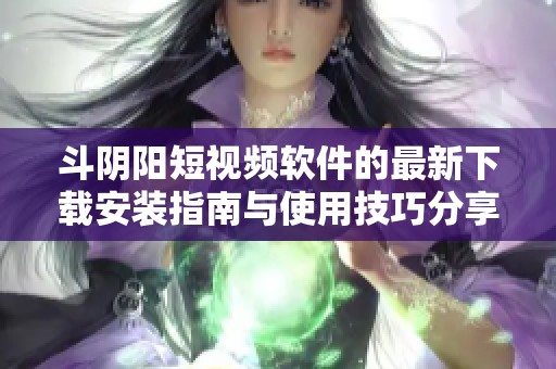 斗阴阳短视频软件的最新下载安装指南与使用技巧分享