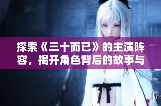 探索《三十而已》的主演阵容，揭开角色背后的故事与魅力