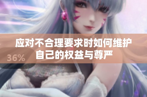 应对不合理要求时如何维护自己的权益与尊严