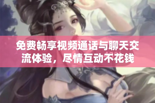免费畅享视频通话与聊天交流体验，尽情互动不花钱