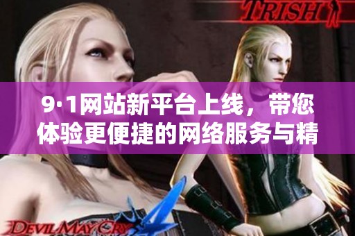 9·1网站新平台上线，带您体验更便捷的网络服务与精彩内容