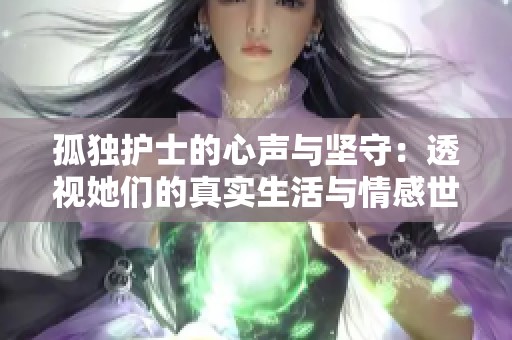 孤独护士的心声与坚守：透视她们的真实生活与情感世界