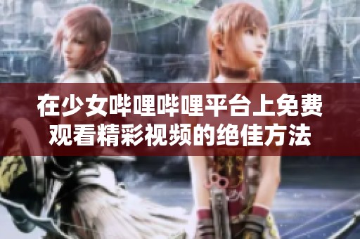 在少女哔哩哔哩平台上免费观看精彩视频的绝佳方法