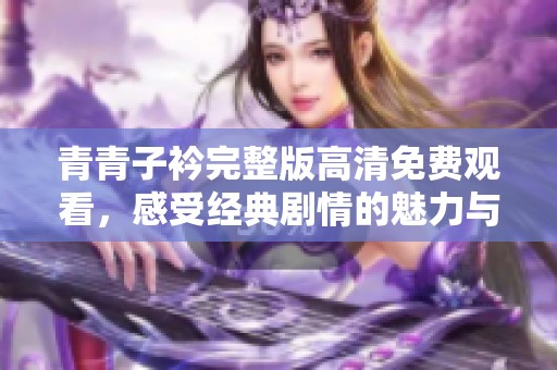 青青子衿完整版高清免费观看，感受经典剧情的魅力与深度