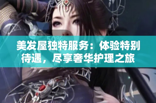 美发屋独特服务：体验特别待遇，尽享奢华护理之旅