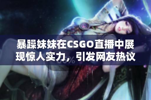 暴躁妹妹在CSGO直播中展现惊人实力，引发网友热议