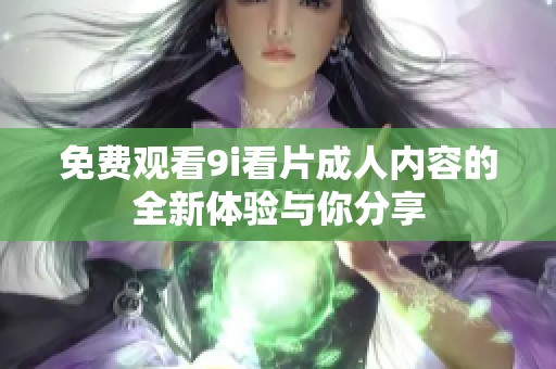 免费观看9i看片成人内容的全新体验与你分享