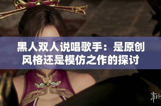 黑人双人说唱歌手：是原创风格还是模仿之作的探讨