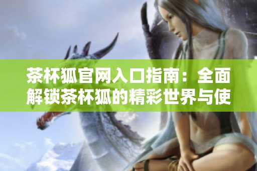 茶杯狐官网入口指南：全面解锁茶杯狐的精彩世界与使用技巧