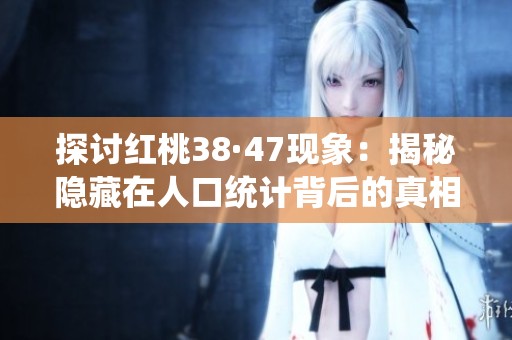 探讨红桃38·47现象：揭秘隐藏在人口统计背后的真相