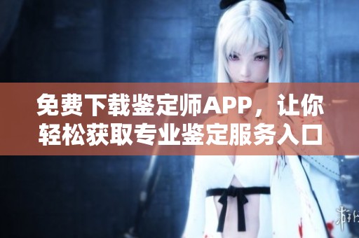 免费下载鉴定师APP，让你轻松获取专业鉴定服务入口