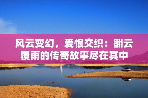 风云变幻，爱恨交织：翻云覆雨的传奇故事尽在其中