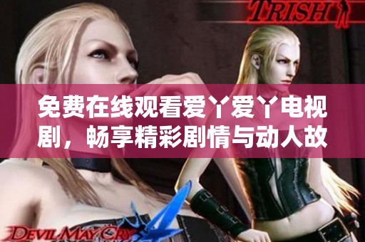 免费在线观看爱丫爱丫电视剧，畅享精彩剧情与动人故事