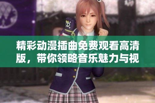 精彩动漫插曲免费观看高清版，带你领略音乐魅力与视觉盛宴