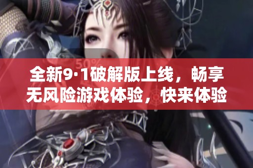 全新9·1破解版上线，畅享无风险游戏体验，快来体验吧！