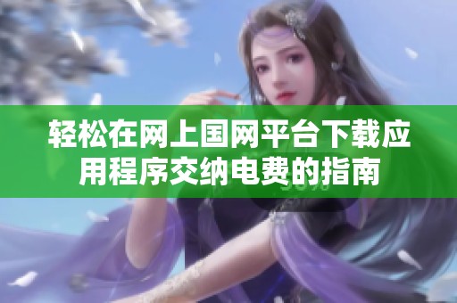 轻松在网上国网平台下载应用程序交纳电费的指南