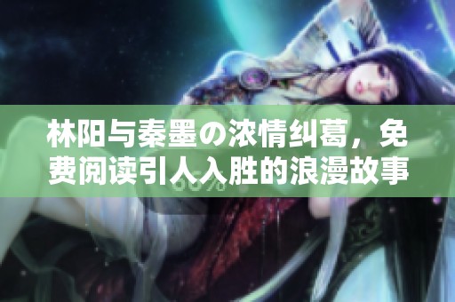林阳与秦墨の浓情纠葛，免费阅读引人入胜的浪漫故事