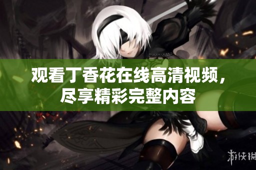 观看丁香花在线高清视频，尽享精彩完整内容