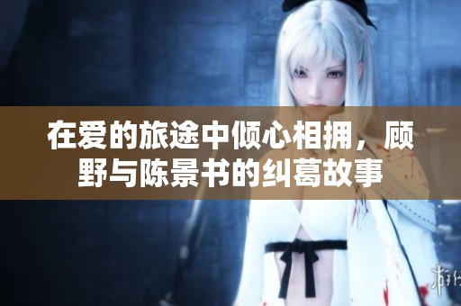 在爱的旅途中倾心相拥，顾野与陈景书的纠葛故事