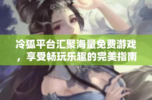 冷狐平台汇聚海量免费游戏，享受畅玩乐趣的完美指南