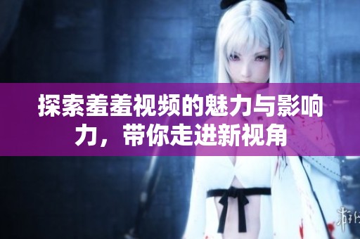 探索羞羞视频的魅力与影响力，带你走进新视角