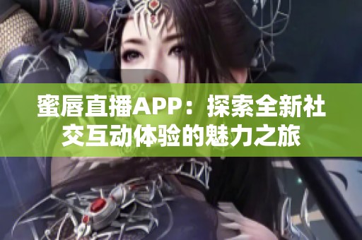 蜜唇直播APP：探索全新社交互动体验的魅力之旅