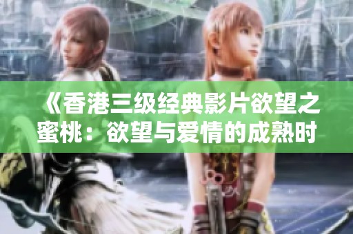 《香港三级经典影片欲望之蜜桃：欲望与爱情的成熟时刻》