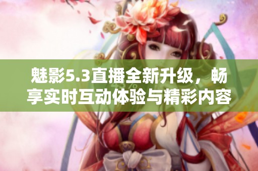 魅影5.3直播全新升级，畅享实时互动体验与精彩内容