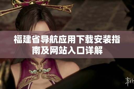 福建省导航应用下载安装指南及网站入口详解