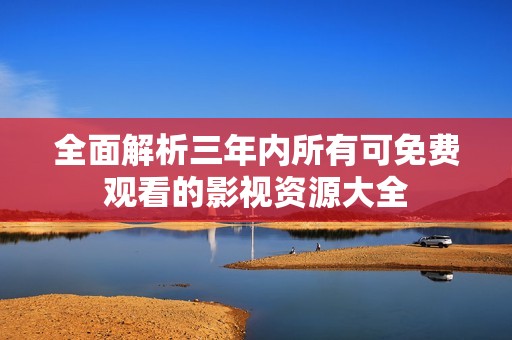 全面解析三年内所有可免费观看的影视资源大全