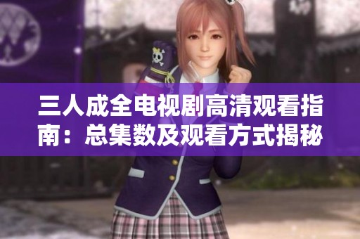 三人成全电视剧高清观看指南：总集数及观看方式揭秘