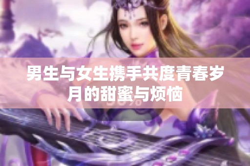 男生与女生携手共度青春岁月的甜蜜与烦恼