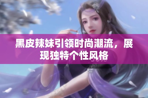 黑皮辣妹引领时尚潮流，展现独特个性风格