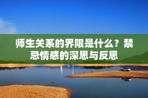 师生关系的界限是什么？禁忌情感的深思与反思