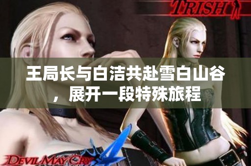 王局长与白洁共赴雪白山谷，展开一段特殊旅程