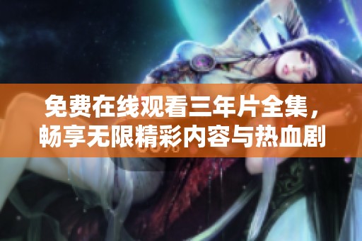 免费在线观看三年片全集，畅享无限精彩内容与热血剧情！