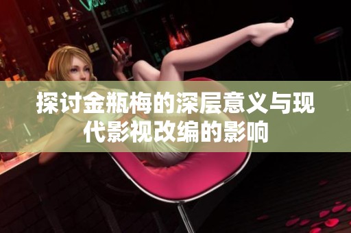 探讨金瓶梅的深层意义与现代影视改编的影响
